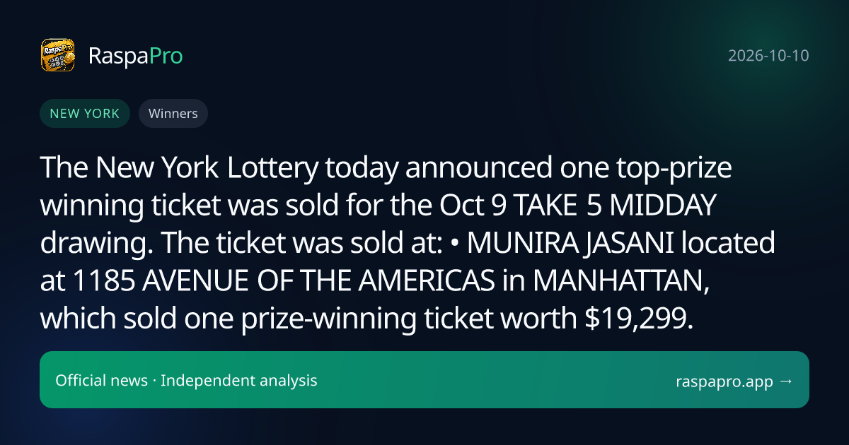 The New York Lottery today announced one top-prize winning ticket was sold for the Oct 9 TAKE 5 MIDDAY drawing. The ticket was sold at: • MUNIRA JASANI located at 1185 AVENUE OF THE AMERICAS in MANHATTAN, which sold one prize-winning ticket worth $19,299.